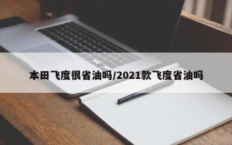 本田飞度很省油吗/2021款飞度省油吗